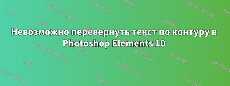 Невозможно перевернуть текст по контуру в Photoshop Elements 10