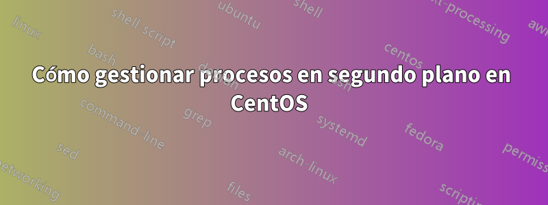 Cómo gestionar procesos en segundo plano en CentOS 