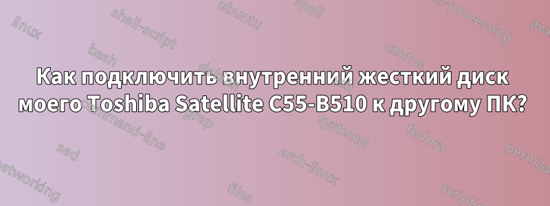 Как подключить внутренний жесткий диск моего Toshiba Satellite C55-B510 к другому ПК?