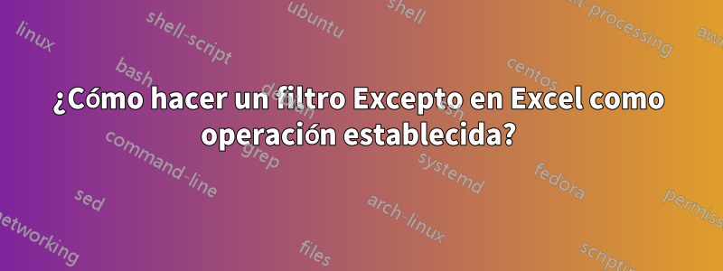 ¿Cómo hacer un filtro Excepto en Excel como operación establecida?