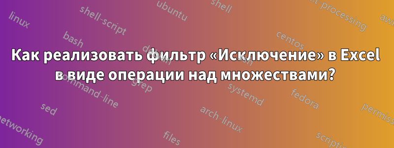 Как реализовать фильтр «Исключение» в Excel в виде операции над множествами?