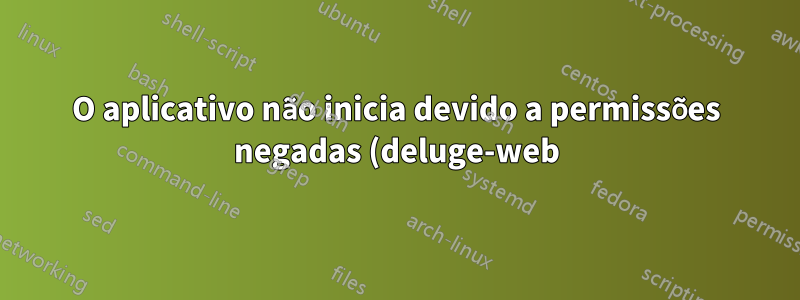 O aplicativo não inicia devido a permissões negadas (deluge-web)