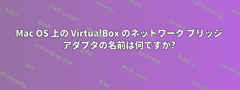 Mac OS 上の VirtualBox のネットワーク ブリッジ アダプタの名前は何ですか?