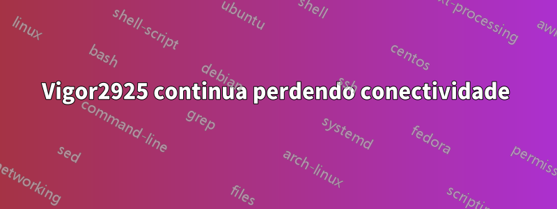 Vigor2925 continua perdendo conectividade