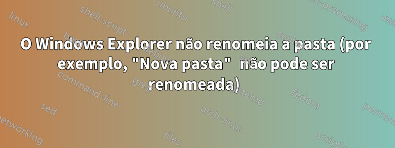 O Windows Explorer não renomeia a pasta (por exemplo, "Nova pasta" não pode ser renomeada) 