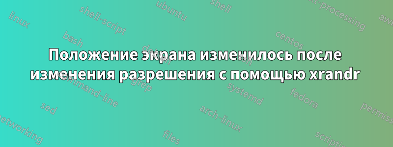 Положение экрана изменилось после изменения разрешения с помощью xrandr