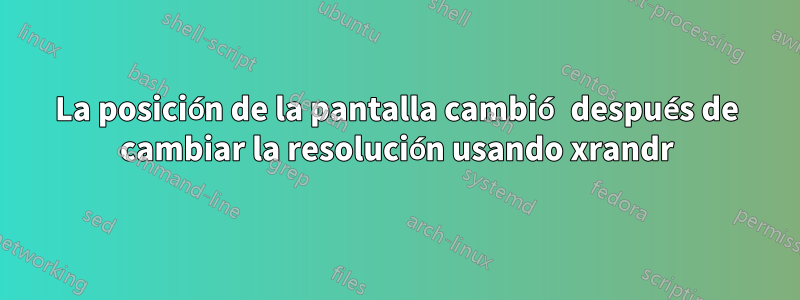 La posición de la pantalla cambió después de cambiar la resolución usando xrandr