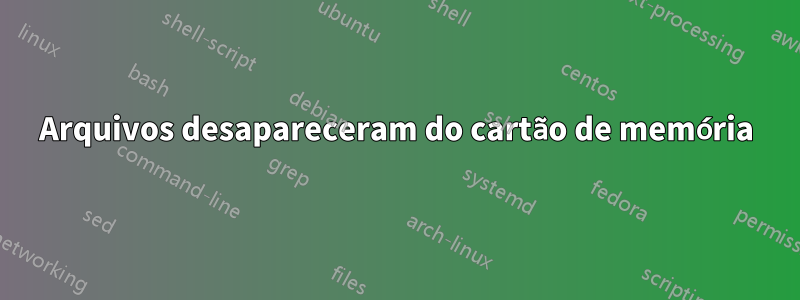 Arquivos desapareceram do cartão de memória