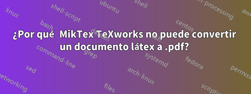 ¿Por qué MikTex TeXworks no puede convertir un documento látex a .pdf?