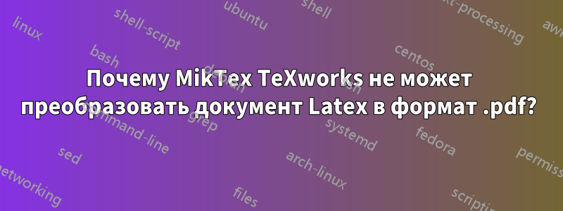 Почему MikTex TeXworks не может преобразовать документ Latex в формат .pdf?