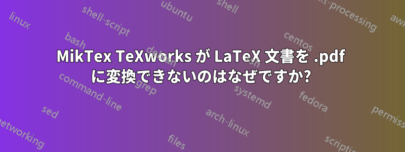 MikTex TeXworks が LaTeX 文書を .pdf に変換できないのはなぜですか?