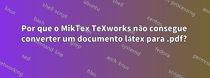 Por que o MikTex TeXworks não consegue converter um documento látex para .pdf?