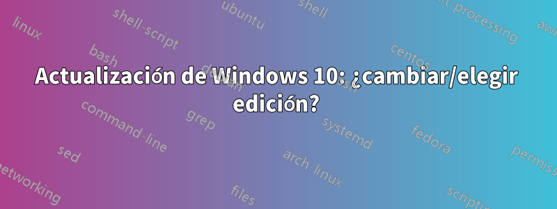 Actualización de Windows 10: ¿cambiar/elegir edición?