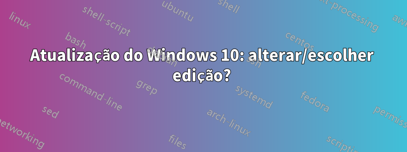 Atualização do Windows 10: alterar/escolher edição?