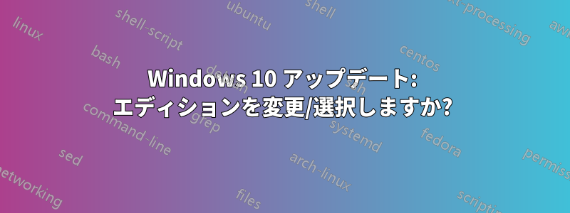 Windows 10 アップデート: エディションを変更/選択しますか?