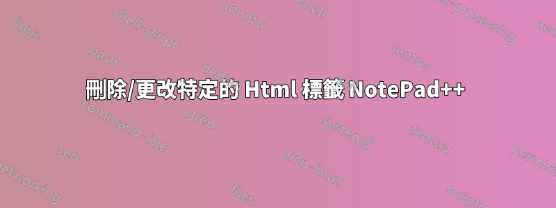 刪除/更改特定的 Html 標籤 NotePad++