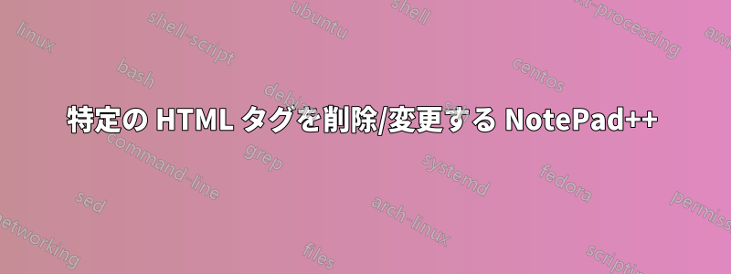 特定の HTML タグを削除/変更する NotePad++