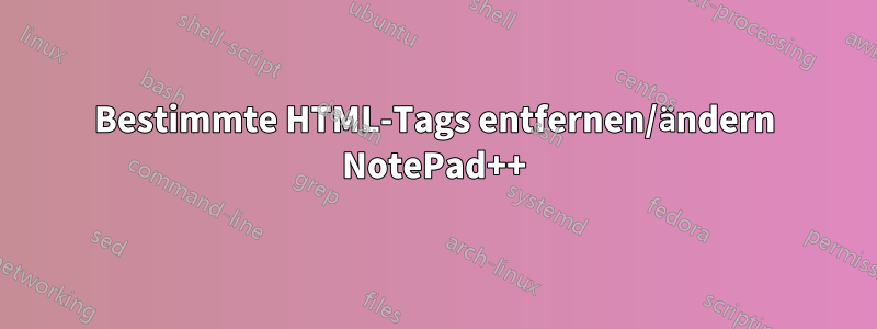 Bestimmte HTML-Tags entfernen/ändern NotePad++