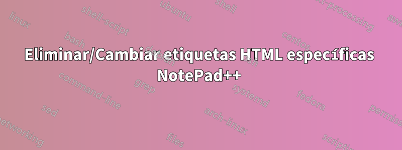 Eliminar/Cambiar etiquetas HTML específicas NotePad++