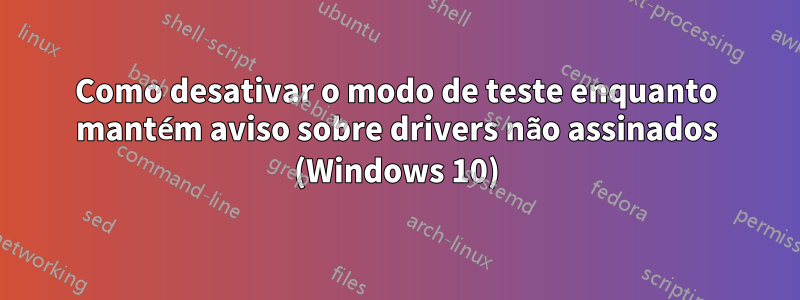 Como desativar o modo de teste enquanto mantém aviso sobre drivers não assinados (Windows 10)