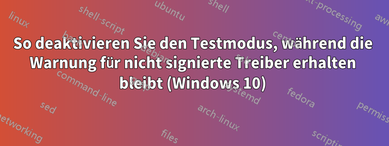 So deaktivieren Sie den Testmodus, während die Warnung für nicht signierte Treiber erhalten bleibt (Windows 10)