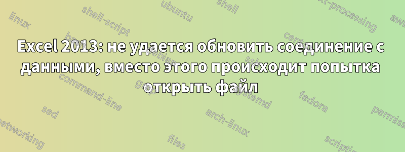 Excel 2013: не удается обновить соединение с данными, вместо этого происходит попытка открыть файл