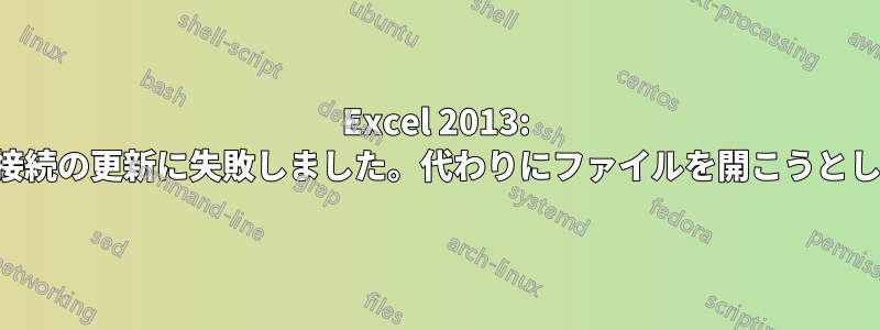 Excel 2013: データ接続の更新に失敗しました。代わりにファイルを開こうとします。