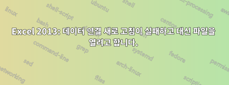 Excel 2013: 데이터 연결 새로 고침이 실패하고 대신 파일을 열려고 합니다.