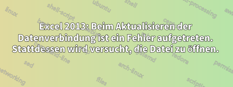 Excel 2013: Beim Aktualisieren der Datenverbindung ist ein Fehler aufgetreten. Stattdessen wird versucht, die Datei zu öffnen.