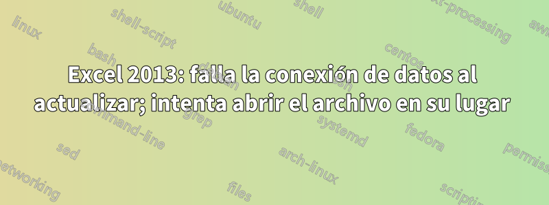 Excel 2013: falla la conexión de datos al actualizar; intenta abrir el archivo en su lugar