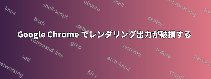 Google Chrome でレンダリング出力が破損する