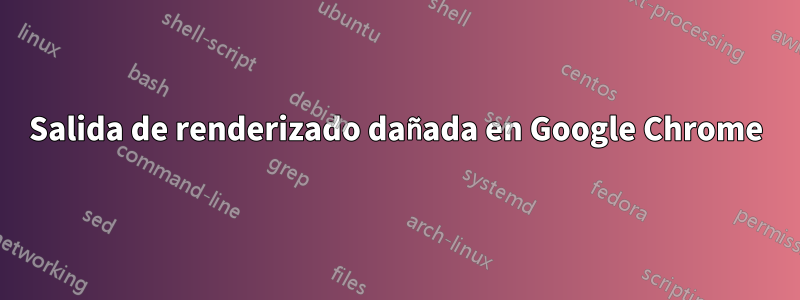 Salida de renderizado dañada en Google Chrome