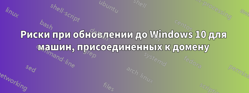 Риски при обновлении до Windows 10 для машин, присоединенных к домену