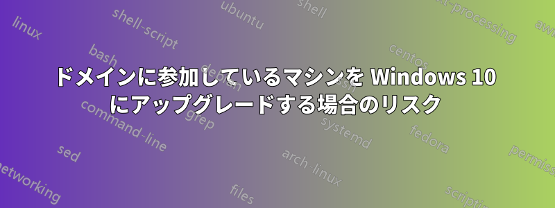 ドメインに参加しているマシンを Windows 10 にアップグレードする場合のリスク