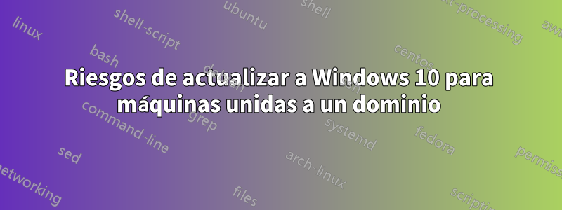 Riesgos de actualizar a Windows 10 para máquinas unidas a un dominio