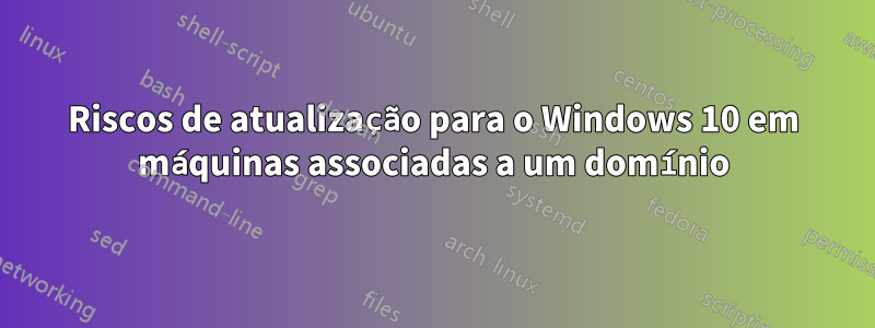 Riscos de atualização para o Windows 10 em máquinas associadas a um domínio