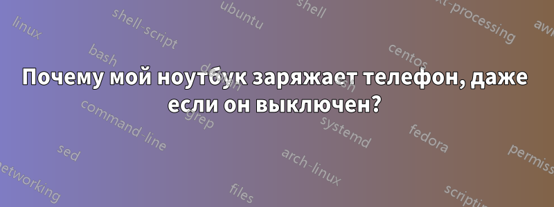 Почему мой ноутбук заряжает телефон, даже если он выключен?