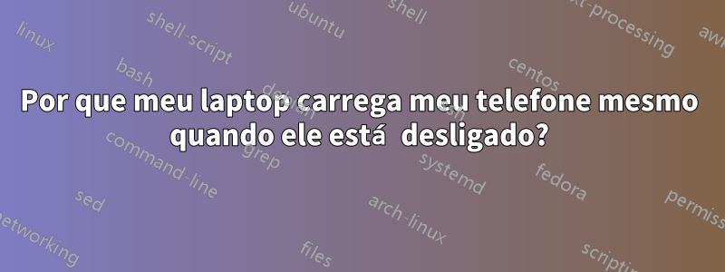 Por que meu laptop carrega meu telefone mesmo quando ele está desligado?