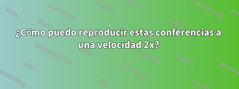 ¿Cómo puedo reproducir estas conferencias a una velocidad 2x?