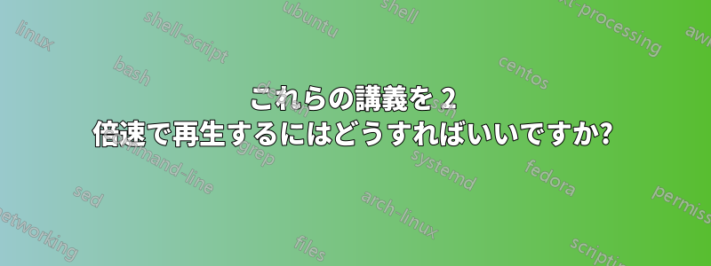 これらの講義を 2 倍速で再生するにはどうすればいいですか?