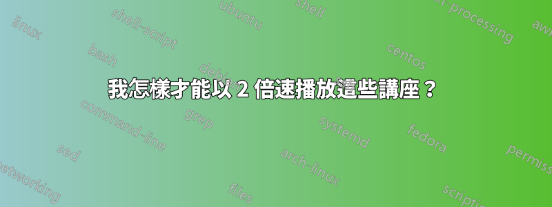 我怎樣才能以 2 倍速播放這些講座？