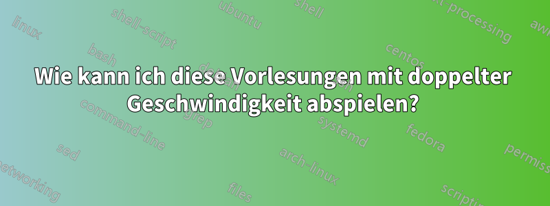 Wie kann ich diese Vorlesungen mit doppelter Geschwindigkeit abspielen?