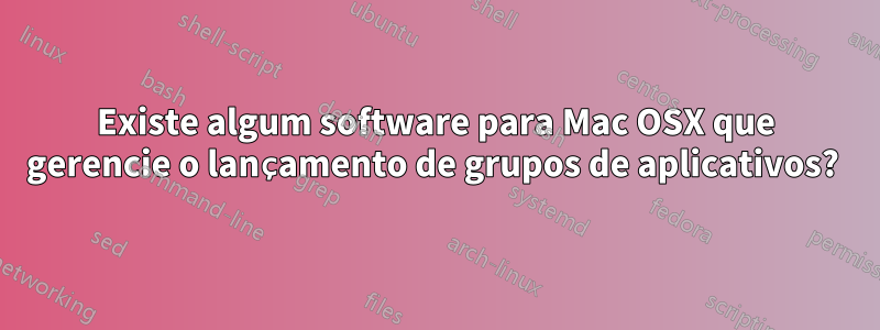 Existe algum software para Mac OSX que gerencie o lançamento de grupos de aplicativos? 