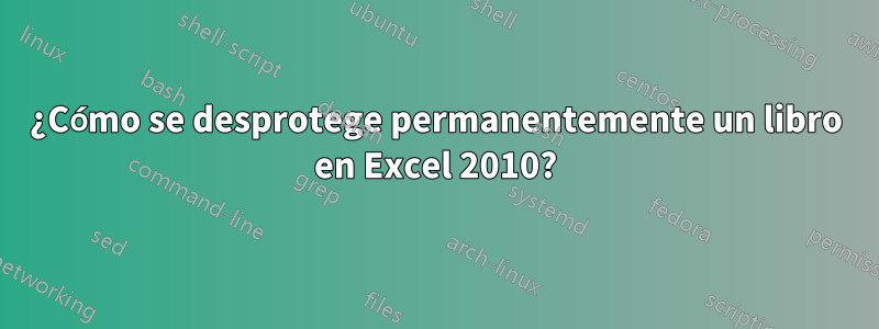 ¿Cómo se desprotege permanentemente un libro en Excel 2010?