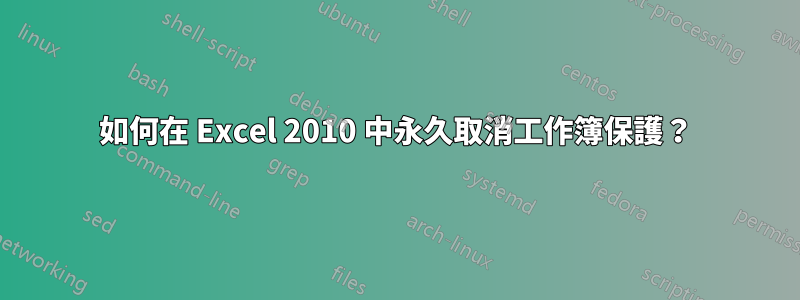 如何在 Excel 2010 中永久取消工作簿保護？