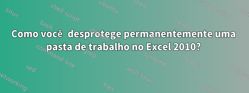 Como você desprotege permanentemente uma pasta de trabalho no Excel 2010?