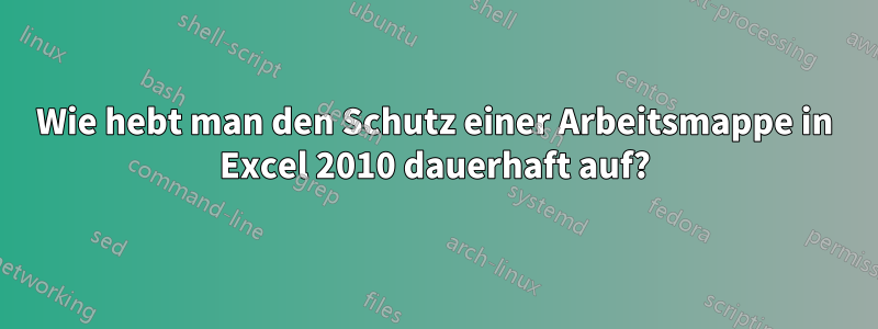 Wie hebt man den Schutz einer Arbeitsmappe in Excel 2010 dauerhaft auf?