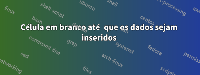 Célula em branco até que os dados sejam inseridos