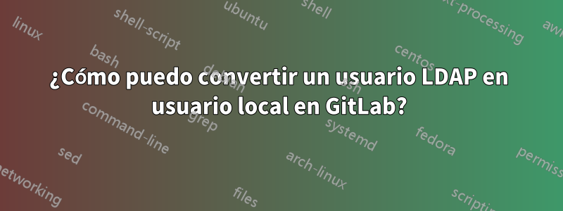 ¿Cómo puedo convertir un usuario LDAP en usuario local en GitLab?