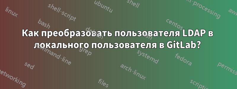 Как преобразовать пользователя LDAP в локального пользователя в GitLab?